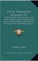 Tour Through Ireland V2: Particularly the Interior and Least Known Parts, Containing an Accurate View of the Parties, Politics, and Improvements in the Different Provinces (