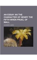 An Essay an the Character of Henry the Fifth When Pruel of Wall