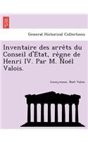 Inventaire Des Arre Ts Du Conseil D'e Tat, Re Gne de Henri IV. Par M. Noe L Valois.
