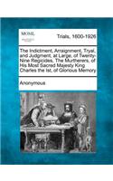 The Indictment, Arraignment, Tryal, and Judgment, at Large, of Twenty-Nine Regicides, the Murtherers, of His Most Sacred Majesty King Charles the Ist, of Glorious Memory: (English)
