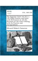 Supreme Court ACT R.S. C. 139 (1906) Practice and Rules with References to All the Decisions of the Court Dealing with Its Practice and Jurisprude