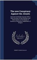 The new Conspiracy Against the Jesuits: Detected and Briefly Exposed, With a Short Account of Their Institute, and Observations on the Danger of Systems of Education Independent of Religio