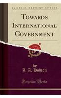 Towards International Government (Classic Reprint)