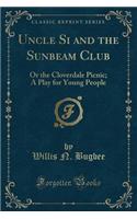 Uncle Si and the Sunbeam Club: Or the Cloverdale Picnic; A Play for Young People (Classic Reprint)