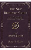 The New Brighton Guide: Involving a Complete, Authentic, and Honorable Solution of the Recent Mysteries of Carlton House (Classic Reprint): Involving a Complete, Authentic, and Honorable Solution of the Recent Mysteries of Carlton House (Classic Reprint)