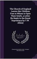 The Church of England Leaves Her Children Free to Whom to Open Their Griefs, a Letter [In Reply to the Royal Supremacy by T.W. Allies]