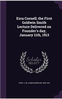 Ezra Cornell; the First Goldwin Smith Lecture Delivered on Founder's day, January 11th, 1913