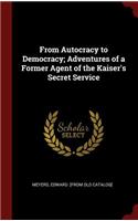 From Autocracy to Democracy; Adventures of a Former Agent of the Kaiser's Secret Service