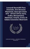 Leonardi Rauwolffi Flora Orientalis, Sive Recensio Plantarum, Quas Ipse Annis 1573 - 1574 Et 1575 In Syria, Arabia, Mesopotamia, Babylonia, Assyria, Armia, Et Iudaea Crescentes Observavit