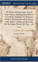 The Works of Soame Jenyns, Esq. in Four Volumes. Including Several Pieces Never Before Published. to Which Are Prefixed, Short Sketches of the History of the Author's Family, and Also of His Life; By Charles Nalson Cole, Esq. ... of 4; Volume 1