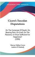 Cicero's Tusculan Disputations: On The Contempt Of Death; On Bearing Pain; On Grief; On The Passions; Is Virtue Sufficient For Happiness? (1886)