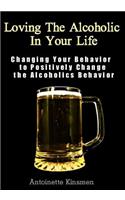 Loving The Alcoholic In Your Life: Changing Your Behavior to Positively Change the Alcoholics Behavior