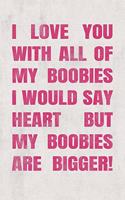 I love you with all of my boobies - I would say heart but my boobies are bigger!