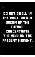 Do not dwell in the past, do not dream of the future, concentrate the mind on the present moment.