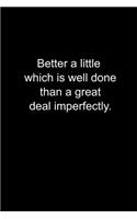 Better a little which is well done, than a great deal imperfectly.