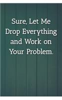 Sure, Let Me Drop Everything and Work on Your Problem. Notebook: Lined Journal, 120 Pages, 6 x 9, Office Gag Gift For Boss, Blue Fence Matte Finish (Sure, Let Me Drop Everything and Work on Your Problem. Journal)