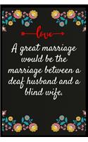 A great marriage would be the marriage between a deaf husband and a blind wife.