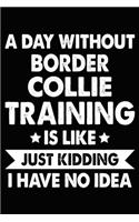 A Day Without Border Collie Training Is Like Just Kidding I Have No Idea: Border Collie Training Log Book gifts. Best Dog Trainer Log Book gifts For Dog Lovers who loves Border Collie. Cute Border Collie Trainer Log Book G