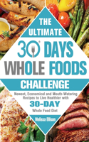 The Ultimate 30 Day Whole Food Challenge: Newest, Economical and Mouth-Watering Recipes to Live Healthier with 30-Day Whole Food Diet