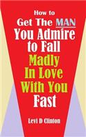 How to Get the Man You Admire to Fall Madly in Love with You Fast