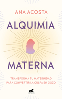 Alquimia Materna: Transforma Tu Maternidad Para Convertir La Culpa En Gozo / Mat Ernal Alchemy: Transforming Motherhood from Guilt Into Enjoyment
