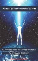 Manual Para Reconstruir Tu Vida: La felicidad no se busca ni se encuentra, se crea o se destruye.