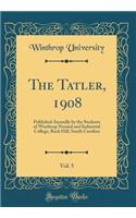 The Tatler, 1908, Vol. 5: Published Annually by the Students of Winthrop Normal and Industrial College, Rock Hill, South Carolina (Classic Reprint)