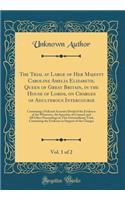 The Trial at Large of Her Majesty Caroline Amelia Elizabeth, Queen of Great Britain, in the House of Lords, on Charges of Adulterous Intercourse, Vol. 1 of 2: Containing a Full and Accurate Detail of the Evidence of the Witnesses, the Speeches of C