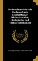 Die Petroleum-Industrie Nordamerikas in Geschichtlicher, Wirthschaftlicher, Geologischer Und Technischer Hinsicht