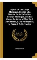 Coplas De Don Jorge Manrique, Hechas a La Muerte De Su Padre Don Rodrigo Manrique, Con Las Glosas En Verso a Ellas De J. De Guzman, R. De Valdepeñas, L. Perez, Y A. Cervantes