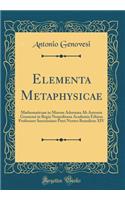 Elementa Metaphysicae: Mathematicum in Morem Adornata Ab Antonio Genuensi in Regia Neapolitana Academia Ethices Professore Sanctissimo Patri Nostro Benedicto XIV (Classic Reprint)