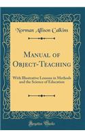 Manual of Object-Teaching: With Illustrative Lessons in Methods and the Science of Education (Classic Reprint)