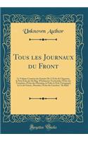 Tous Les Journaux Du Front: Ce Volume Contient Des Extraits De: l'Ã?cho de l'Argonne, Le Petit Ã?cho Du 18e RÃ©g. d'Infanterie Territoriale, l'Ã?cho Des TranchÃ©es, l'Ã?cho Des Marmites, Le Poilu, Le Petit Voisognard, Le Cri de Guerre, Marmita, l'Ã