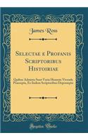 Selectae e Profanis Scriptoribus Histoiriae: Quibus Admista Sunt Varia Honeste Vivende Praecepta, Ex Iisdem Scriptoribus Deprompta (Classic Reprint)