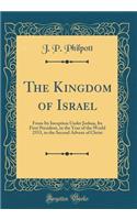 The Kingdom of Israel: From Its Inception Under Joshua, Its First President, in the Year of the World 2553, to the Second Advent of Christ (Classic Reprint)