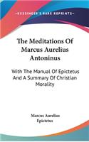 Meditations Of Marcus Aurelius Antoninus: With The Manual Of Epictetus And A Summary Of Christian Morality