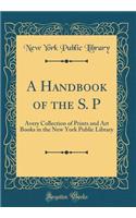 A Handbook of the S. P: Avery Collection of Prints and Art Books in the New York Public Library (Classic Reprint)