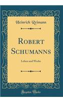 Robert Schumanns: Leben und Werke (Classic Reprint)