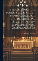 Garden of the Soul, Or, a Manual of Spiritual Exercises and Instructions for Christians [By R.Challoner]. New, and Amended Ed