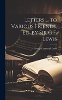 Letters ... to Various Friends, Ed. by Sir G.F. Lewis