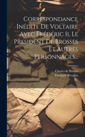 Correspondance Inédite De Voltaire Avec Frédéric Ii, Le President De Brosses Et Autres Personnages...