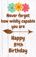 Never Forget How Wildly Capable You Are Happy 84th Birthday: Cute Encouragement 84th Birthday Card Quote Pun Journal / Notebook / Diary / Greetings / Appreciation Gift / Flower Card / Gift for Daughter / Birth