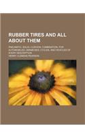Rubber Tires and All about Them; Pneumatic, Solid, Cushion, Combination, for Automobiles, Omnibuses, Cycles, and Vehicles of Every Description