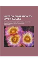 Hints on Emigration to Upper Canada; Especially Addressed to the Middle and Lower Classes in Great Britain and Ireland