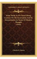 What Think Ye of Christ? Being Lectures on the Incarnation and Its Interpretation in Terms of Modern Thought (1916)