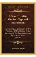 Short Treatise on Anti-Typhoid Inoculation: Containing an Exposition of the Principles of the Method and a Summary of the Results Achieved by Its Application (1904)