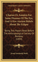 Charms Or Amulets For Some Diseases Of The Eye, And A Few Ancient Beliefs About The Eclipse: Being Two Papers Read Before The Anthropological Society Of Bombay (1894)