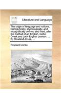 The Origin of Language and Nations, Hieroglyfically, Etymologically, and Topografically Defined and Fixed, After the Method of an English, Celtic, Greek and Latin English Lexicon. ... by Rowland Jones, ...