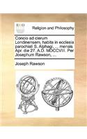 Concio Ad Clerum Londinensem, Habita in Ecclesia Parochiali S. Alphagi, ... Mensis Apr. Die 27. A.D. MDCCVIII. Per Josephum Rawson, ...
