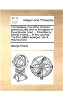 Two treatises, one of the Christian priesthood, the other of the dignity of the episcopal order. ... All written by George Hickes, ... In two volumes. The third edition enlarged. Vol. II. Volume 2 of 2